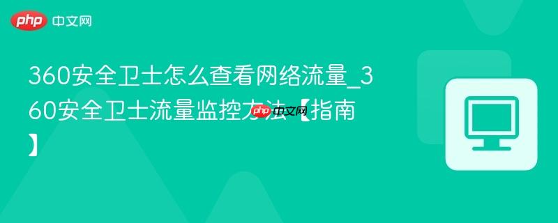360安全卫士流量监控方法【指南】- 360安全卫士怎么查看网络流量