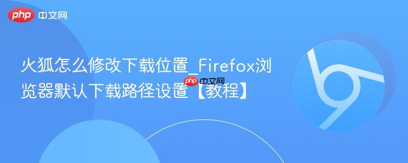 Firefox浏览器默认下载路径设置【教程】- 火狐怎么修改下载位置