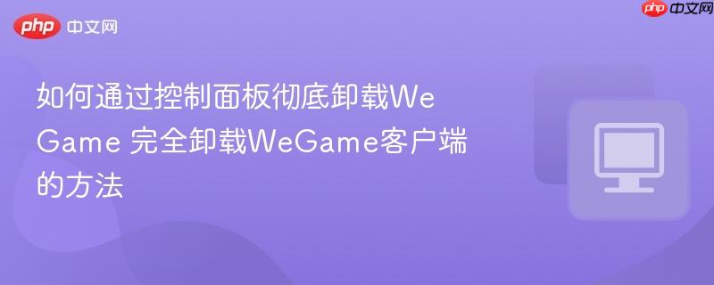 完全卸载WeGame客户端的方法- 如何通过控制面板彻底卸载WeGame