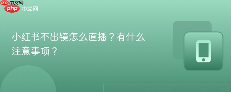 小红书不出镜怎么直播？有什么注意事项？-