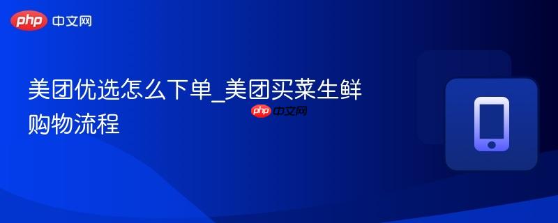 美团买菜生鲜购物流程- 美团优选怎么下单