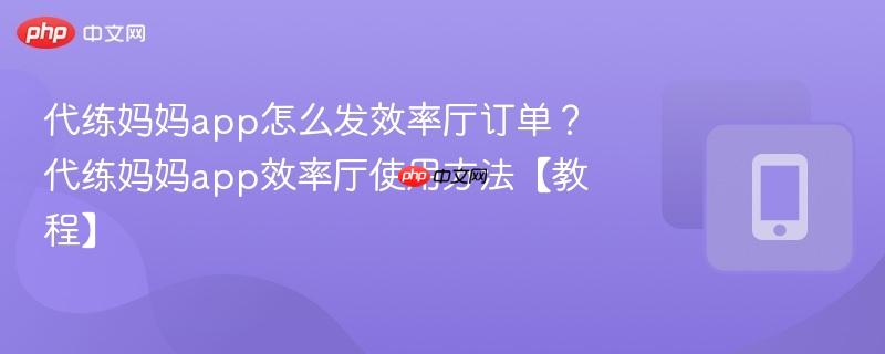 代练妈妈app怎么发效率厅订单？代练妈妈app效率厅使用方法【教程】-