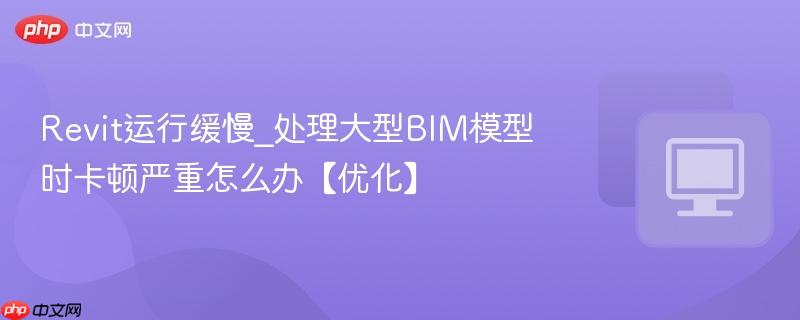 处理大型BIM模型时卡顿严重怎么办【优化】- Revit运行缓慢