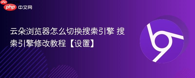 搜索引擎修改教程【设置】- 云朵浏览器怎么切换搜索引擎