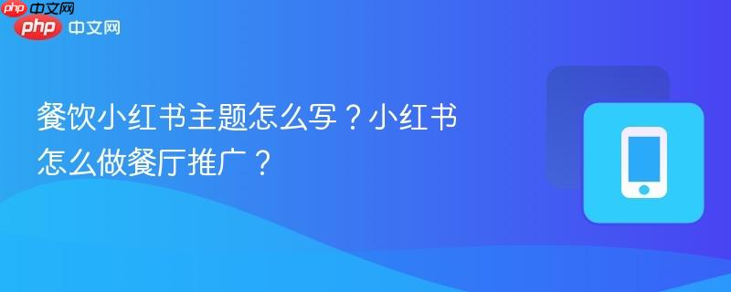 餐饮小红书主题怎么写？小红书怎么做餐厅推广？-