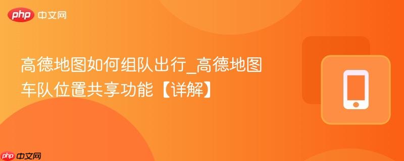 高德地图车队位置共享功能【详解】- 高德地图如何组队出行
