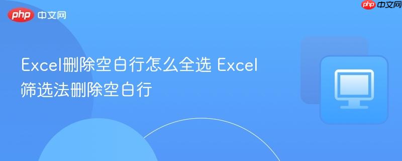 Excel筛选法删除空白行- Excel删除空白行怎么全选