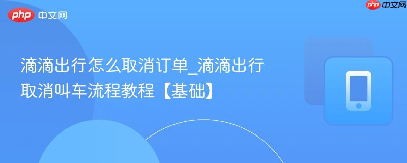 滴滴出行取消叫车流程教程【基础】- 滴滴出行怎么取消订单