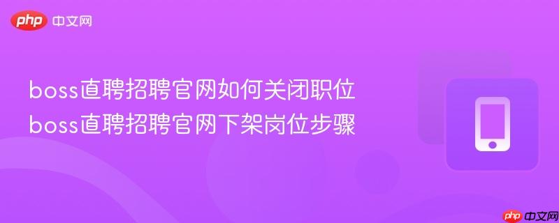 boss直聘招聘官网下架岗位步骤- boss直聘招聘官网如何关闭职位