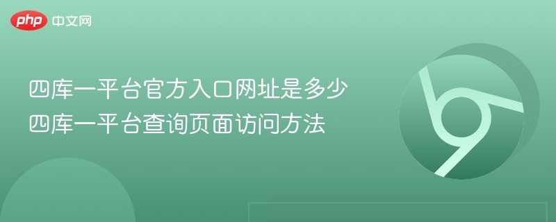 四库一平台查询页面访问方法- 四库一平台官方入口网址是多少