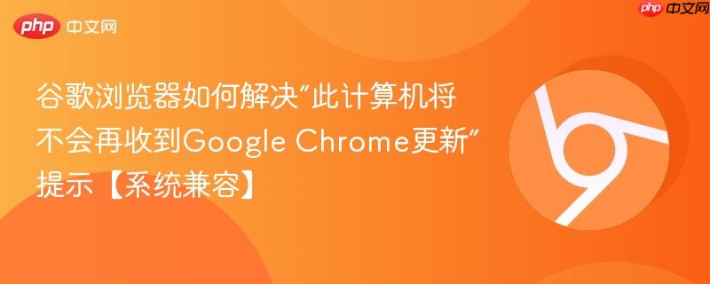 Chrome更新”提示【系统兼容】- 谷歌浏览器如何解决“此计算机将不会再收到Google