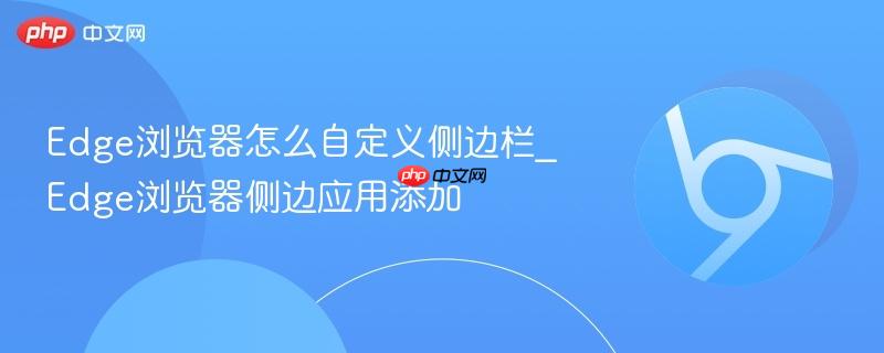 Edge浏览器侧边应用添加- Edge浏览器怎么自定义侧边栏