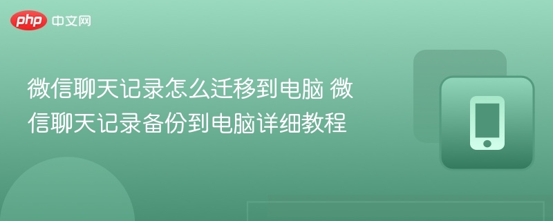 微信聊天记录备份到电脑详细教程- 微信聊天记录怎么迁移到电脑