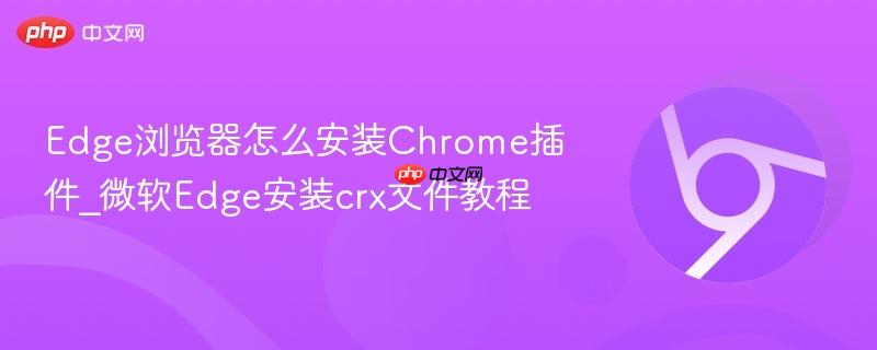 微软Edge安装crx文件教程- Edge浏览器怎么安装Chrome插件